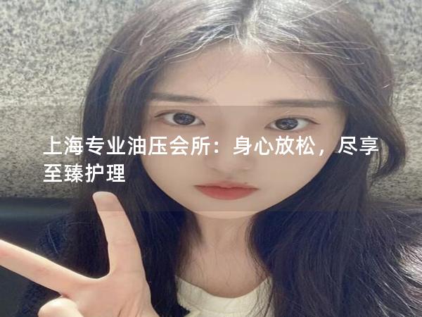 上海专业油压会所：身心放松，尽享至臻护理