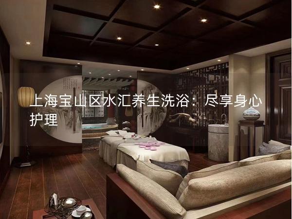 上海宝山区水汇养生洗浴:尽享身心护理 上海宝山区水汇养生洗浴:尽享身心护理