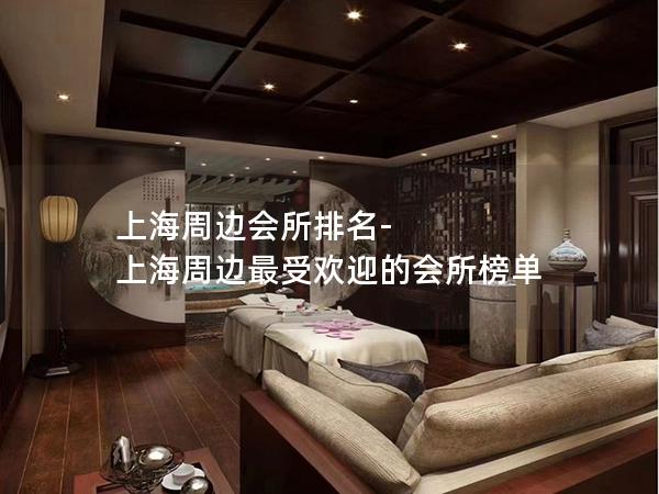 上海周边会所排名-上海周边最受欢迎的会所榜单