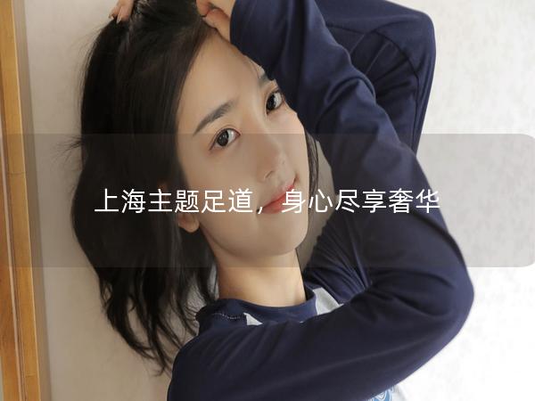 上海主题足道，身心尽享奢华