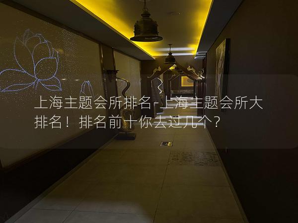上海主题会所排名-上海主题会所大排名！排名前十你去过几个？