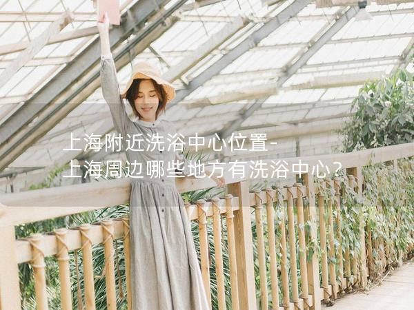 上海附近洗浴中心位置-上海周边哪些地方有洗浴中心？