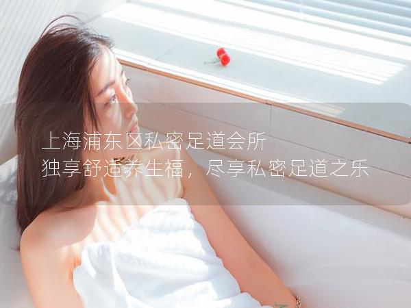 上海浦东区私密足道会所 独享舒适养生福,尽享私密足道之乐 上海浦东区私密足道会所 独享舒适养生福,尽享私密足道之乐