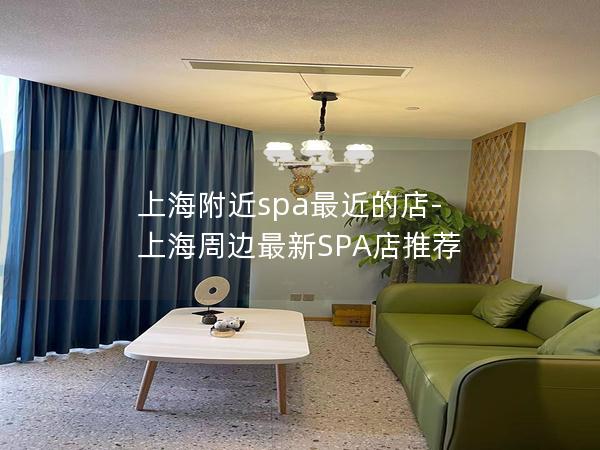 上海附近spa最近的店-上海周边最新SPA店推荐 上海附近spa最近的店-上海周边最新SPA店推荐