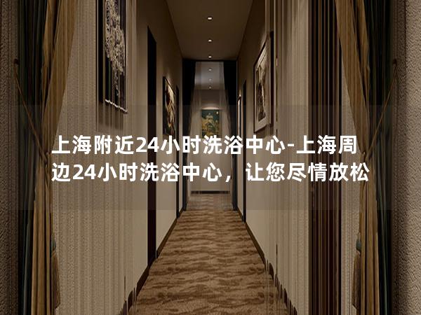 上海附近24小时洗浴中心-上海周边24小时洗浴中心,让您尽情放松 上海附近24小时洗浴中心-上海周边24小时洗浴中心,让您尽情放松