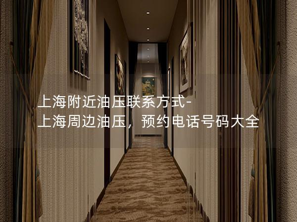 上海附近油压联系方式-上海周边油压，预约电话号码大全