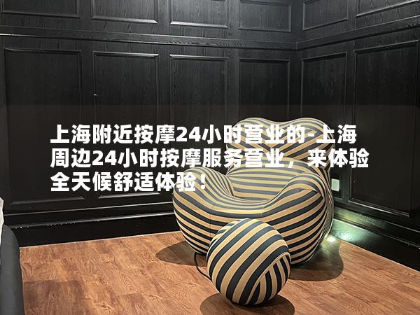 上海附近按摩24小时营业的-上海周边24小时按摩服务营业，来体验全天候舒适体验！
