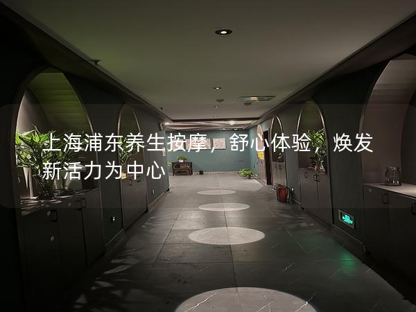 上海浦东养生按摩,舒心体验,焕发新活力为中心 上海浦东养生按摩,舒心体验,焕发新活力为中心