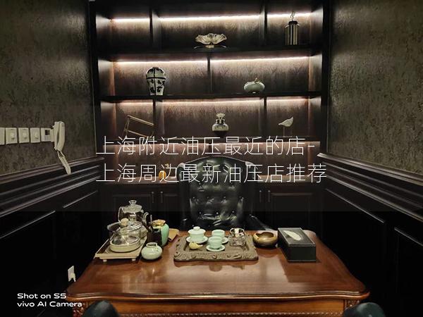 上海附近油压最近的店-上海周边最新油压店推荐 上海附近油压最近的店-上海周边最新油压店推荐