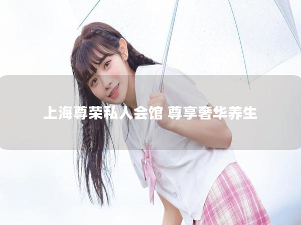 上海尊荣私人会馆 尊享奢华养生 上海尊荣私人会馆 尊享奢华养生