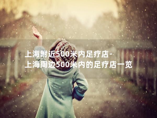 上海附近500米内足疗店-上海周边500米内的足疗店一览 上海附近500米内足疗店-上海周边500米内的足疗店一览